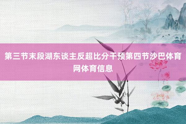 第三节末段湖东谈主反超比分干预第四节沙巴体育网体育信息