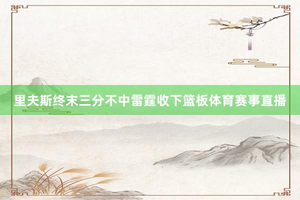 里夫斯终末三分不中雷霆收下篮板体育赛事直播