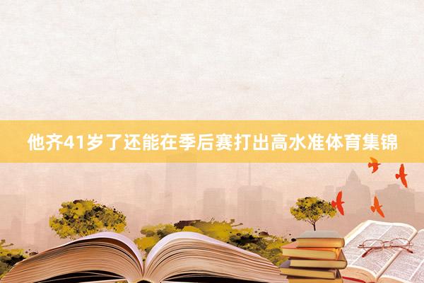 他齐41岁了还能在季后赛打出高水准体育集锦