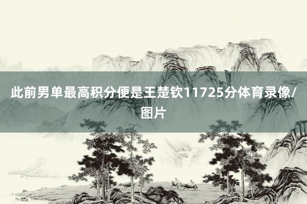 此前男单最高积分便是王楚钦11725分体育录像/图片