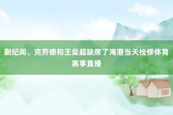 蒯纪闻、克劳德和王燊超缺席了海港当天检修体育赛事直播