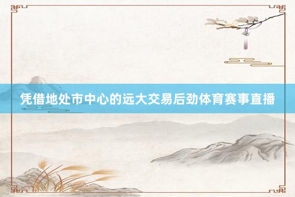 凭借地处市中心的远大交易后劲体育赛事直播