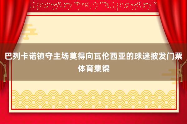 巴列卡诺镇守主场莫得向瓦伦西亚的球迷披发门票体育集锦