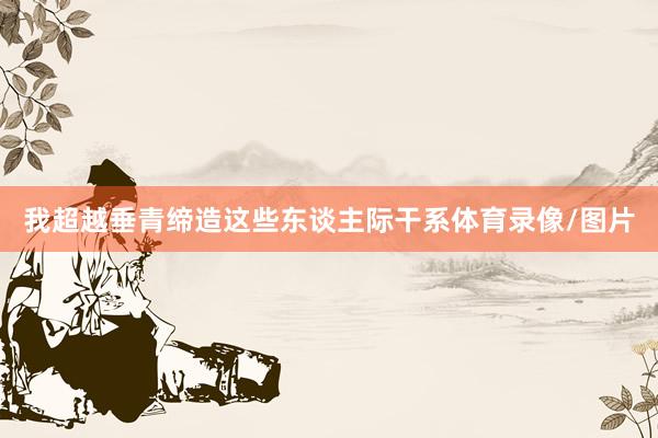 我超越垂青缔造这些东谈主际干系体育录像/图片