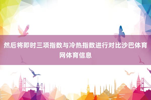 然后将即时三项指数与冷热指数进行对比沙巴体育网体育信息