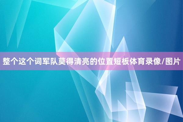 整个这个词军队莫得清亮的位置短板体育录像/图片