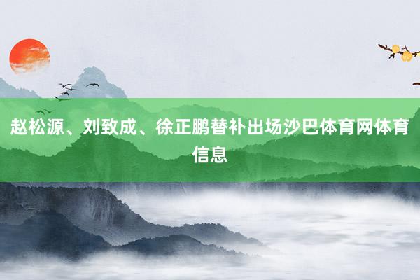 赵松源、刘致成、徐正鹏替补出场沙巴体育网体育信息