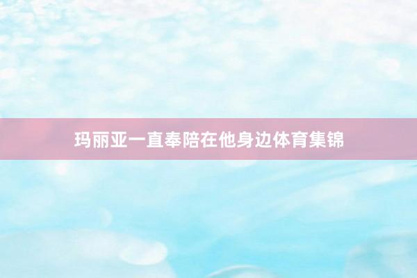 玛丽亚一直奉陪在他身边体育集锦