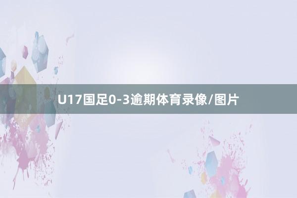 U17国足0-3逾期体育录像/图片