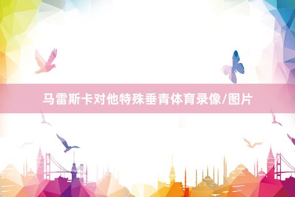 马雷斯卡对他特殊垂青体育录像/图片
