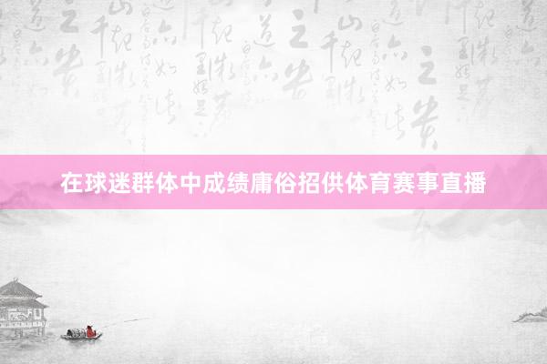 在球迷群体中成绩庸俗招供体育赛事直播