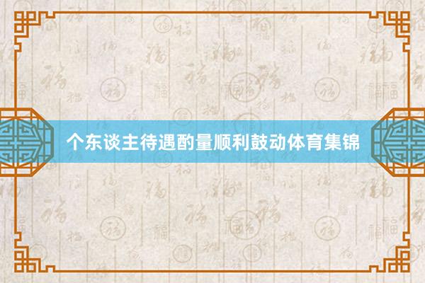 个东谈主待遇酌量顺利鼓动体育集锦