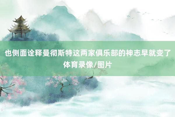 也侧面诠释曼彻斯特这两家俱乐部的神志早就变了体育录像/图片