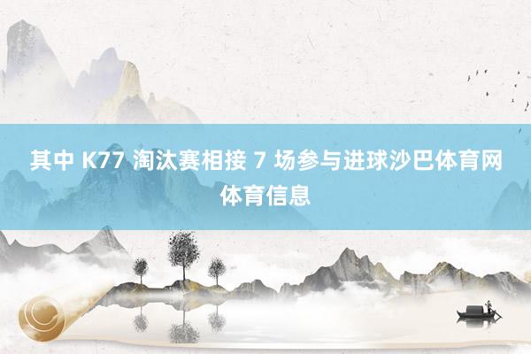 其中 K77 淘汰赛相接 7 场参与进球沙巴体育网体育信息