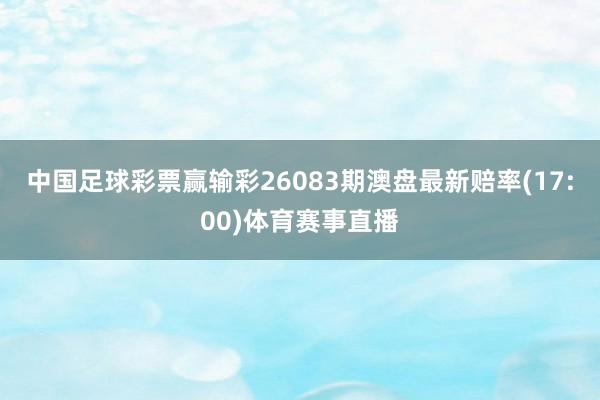 中国足球彩票赢输彩26083期澳盘最新赔率(17:00)体育赛事直播