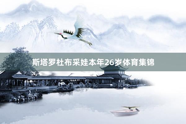 斯塔罗杜布采娃本年26岁体育集锦