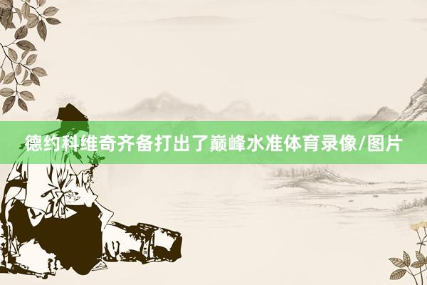 德约科维奇齐备打出了巅峰水准体育录像/图片