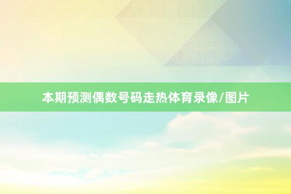 本期预测偶数号码走热体育录像/图片