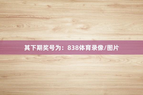其下期奖号为：838体育录像/图片