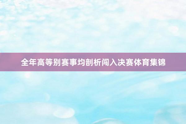 全年高等别赛事均剖析闯入决赛体育集锦