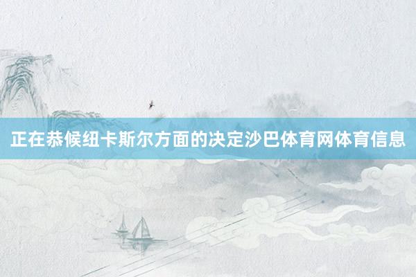 正在恭候纽卡斯尔方面的决定沙巴体育网体育信息