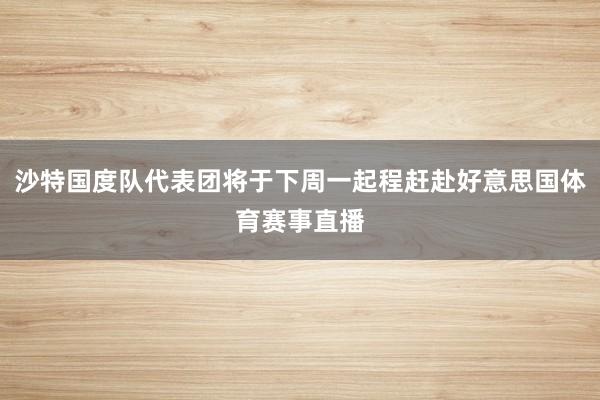 沙特国度队代表团将于下周一起程赶赴好意思国体育赛事直播