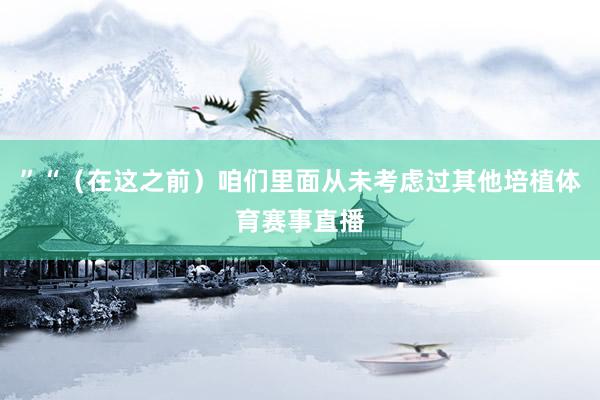 ”“（在这之前）咱们里面从未考虑过其他培植体育赛事直播