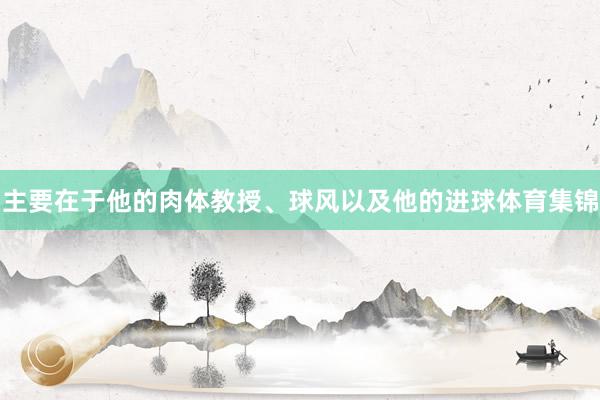 主要在于他的肉体教授、球风以及他的进球体育集锦