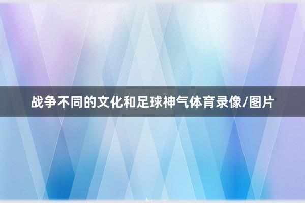 战争不同的文化和足球神气体育录像/图片