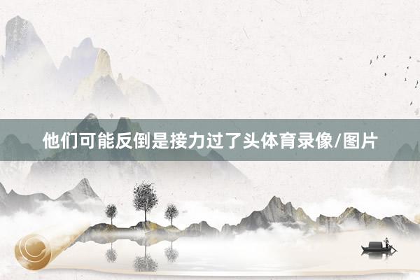 他们可能反倒是接力过了头体育录像/图片