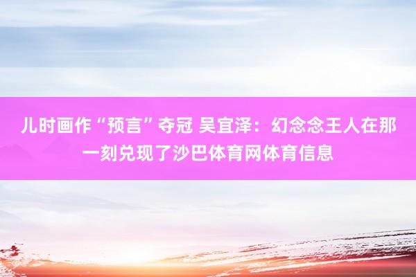 儿时画作“预言”夺冠 吴宜泽：幻念念王人在那一刻兑现了沙巴体育网体育信息