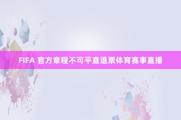 FIFA 官方章程不可平直退票体育赛事直播