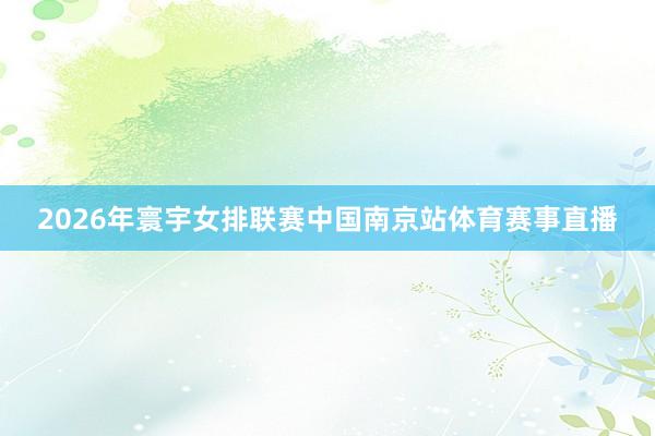 2026年寰宇女排联赛中国南京站体育赛事直播