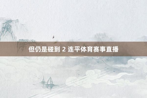 但仍是碰到 2 连平体育赛事直播