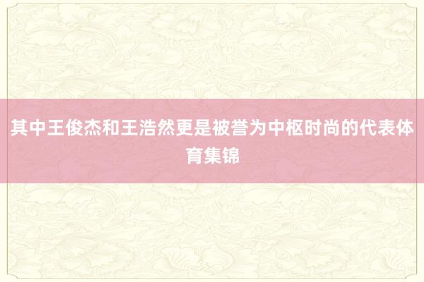 其中王俊杰和王浩然更是被誉为中枢时尚的代表体育集锦