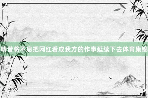 畴昔将不息把网红看成我方的作事延续下去体育集锦