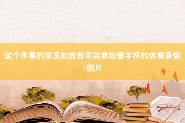 这个年事的球员如故有可能参加寰宇杯的体育录像/图片