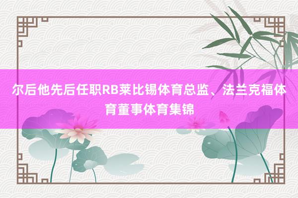 尔后他先后任职RB莱比锡体育总监、法兰克福体育董事体育集锦