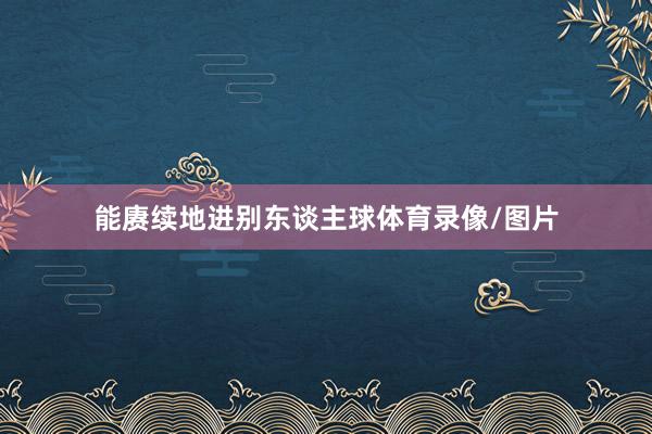 能赓续地进别东谈主球体育录像/图片