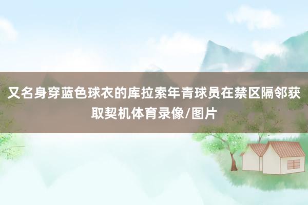 又名身穿蓝色球衣的库拉索年青球员在禁区隔邻获取契机体育录像/图片