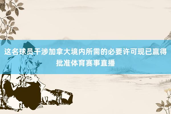 这名球员干涉加拿大境内所需的必要许可现已赢得批准体育赛事直播