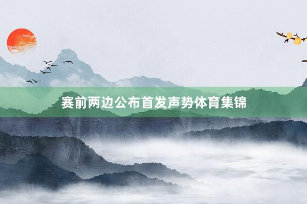 赛前两边公布首发声势体育集锦
