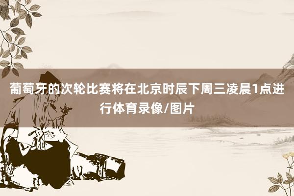 葡萄牙的次轮比赛将在北京时辰下周三凌晨1点进行体育录像/图片