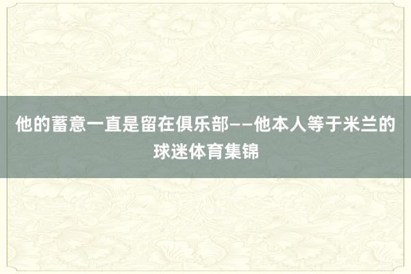 他的蓄意一直是留在俱乐部——他本人等于米兰的球迷体育集锦