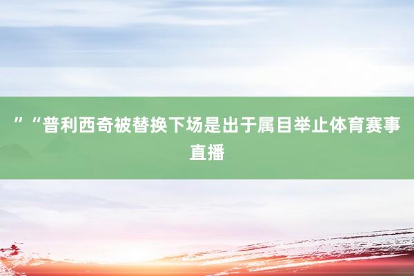 ”“普利西奇被替换下场是出于属目举止体育赛事直播
