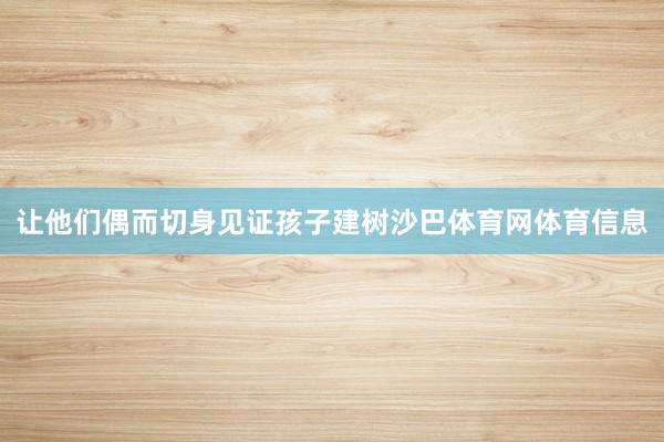 让他们偶而切身见证孩子建树沙巴体育网体育信息
