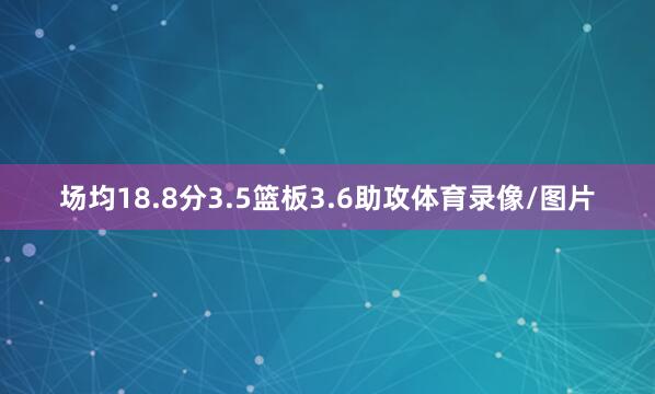 场均18.8分3.5篮板3.6助攻体育录像/图片