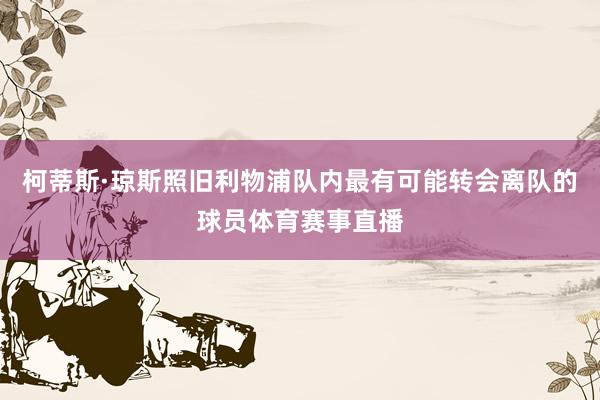 柯蒂斯·琼斯照旧利物浦队内最有可能转会离队的球员体育赛事直播