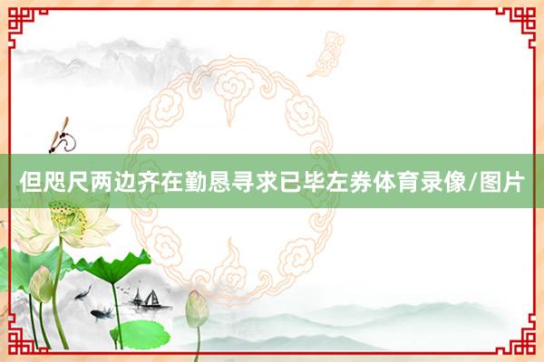 但咫尺两边齐在勤恳寻求已毕左券体育录像/图片