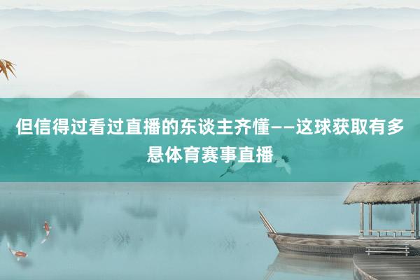 但信得过看过直播的东谈主齐懂——这球获取有多悬体育赛事直播